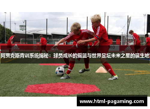 阿贾克斯青训系统揭秘：球员成长的摇篮与世界足坛未来之星的诞生地