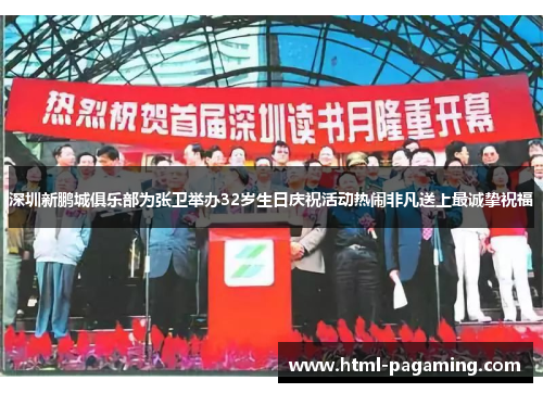 深圳新鹏城俱乐部为张卫举办32岁生日庆祝活动热闹非凡送上最诚挚祝福