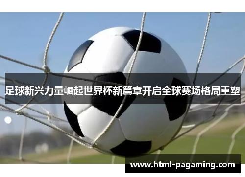 足球新兴力量崛起世界杯新篇章开启全球赛场格局重塑