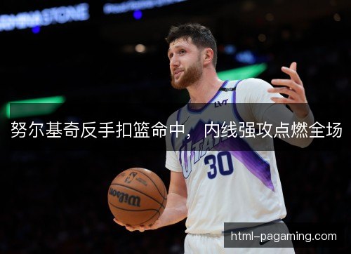努尔基奇反手扣篮命中，内线强攻点燃全场